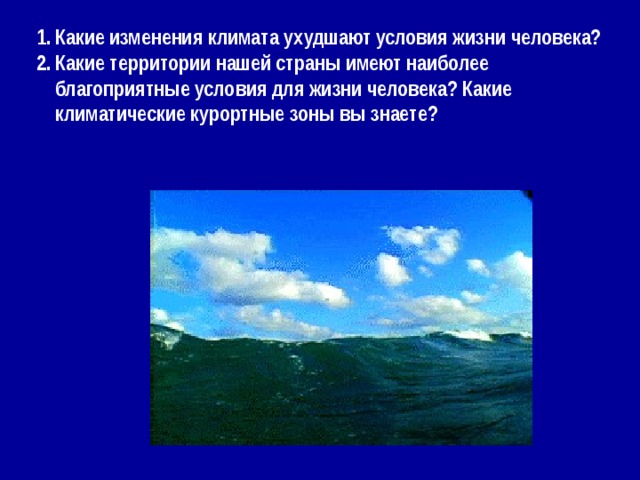 Какие изменения климата ухудшают условия жизни человека? Какие территории нашей страны имеют наиболее благоприятные условия для жизни человека? Какие климатические курортные зоны вы знаете? 