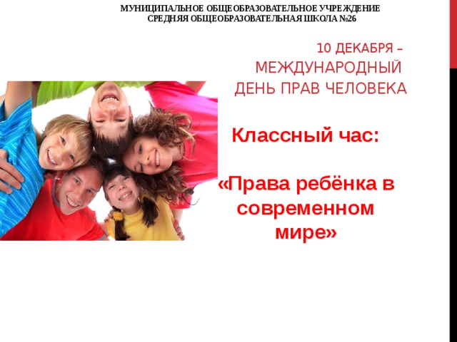 МУНИЦИПАЛЬНОЕ ОБЩЕОБРАЗОВАТЕЛЬНОЕ УЧРЕЖДЕНИЕ  СРЕДНЯЯ ОБЩЕОБРАЗОВАТЕЛЬНАЯ ШКОЛА №26                  10 декабря –  Международный  день прав человека   Классный час:  «Права ребёнка в современном мире» 