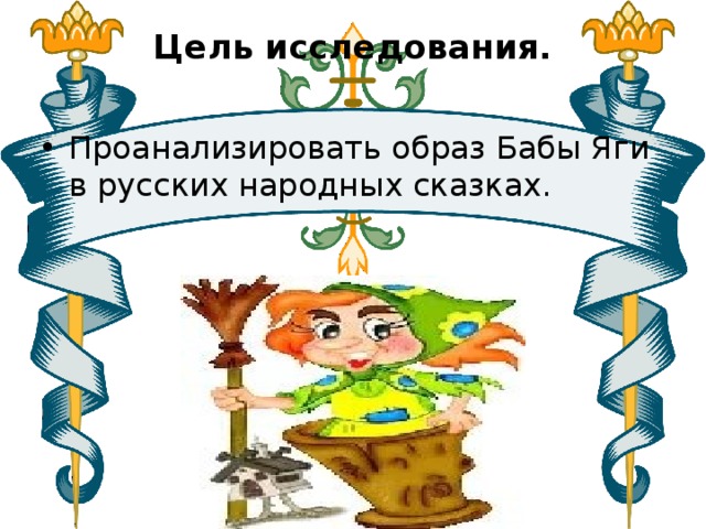 Цель исследования.   Проанализировать образ Бабы Яги в русских народных сказках. 