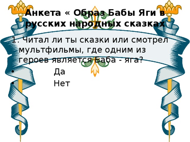 Анкета « Образ Бабы Яги в русских народных сказках 1. Читал ли ты сказки или смотрел мультфильмы, где одним из героев является Баба - яга?  Да  Нет 