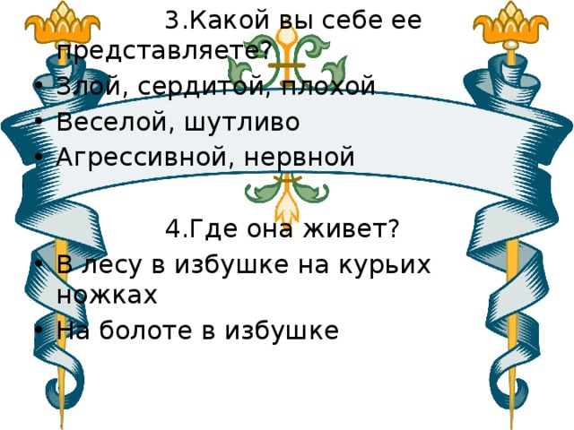  3.Какой вы себе ее представляете? Злой, сердитой, плохой Веселой, шутливо Агрессивной, нервной  4.Где она живет? В лесу в избушке на курьих ножках На болоте в избушке 