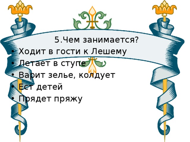  5.Чем занимается? Ходит в гости к Лешему Летает в ступе Варит зелье, колдует Ест детей Прядет пряжу 