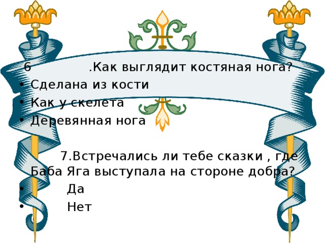  6 .Как выглядит костяная нога? Сделана из кости Как у скелета Деревянная нога    7.Встречались ли тебе сказки , где Баба Яга выступала на стороне добра?  Да  Нет 