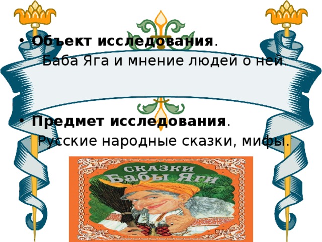 Объект исследования .   Баба Яга и мнение людей о ней. Предмет исследования .   Русские народные сказки, мифы. 