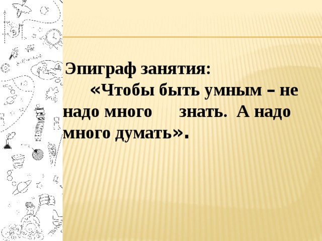  Эпиграф занятия:  « Чтобы быть умным – не надо много знать. А надо много думать ». 