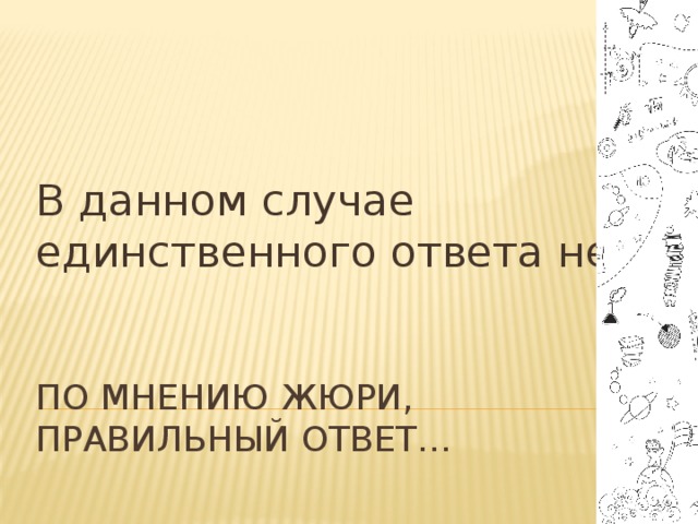 В данном случае единственного ответа нет. По мнению жюри, Правильный ответ… 