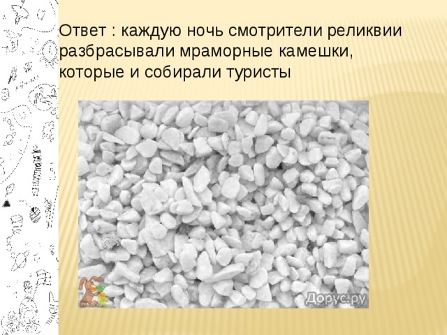 Ответ : каждую ночь смотрители реликвии разбрасывали мраморные камешки, которые и собирали туристы 
