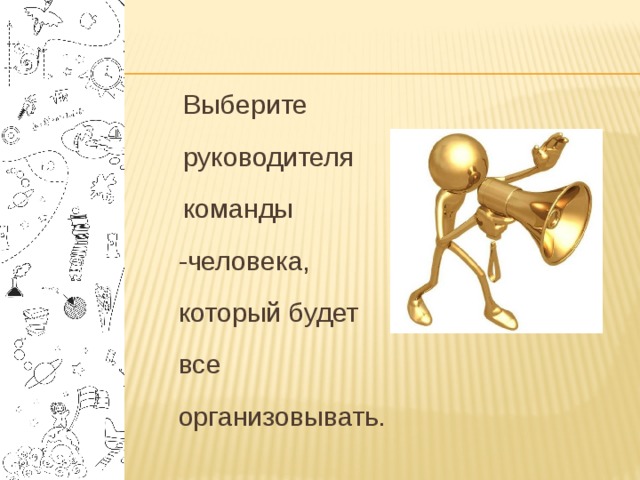  Выберите  руководителя  команды -человека, который будет все организовывать. 