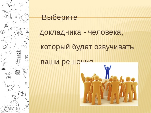 Выберите  докладчика - человека, который будет озвучивать ваши решения. 