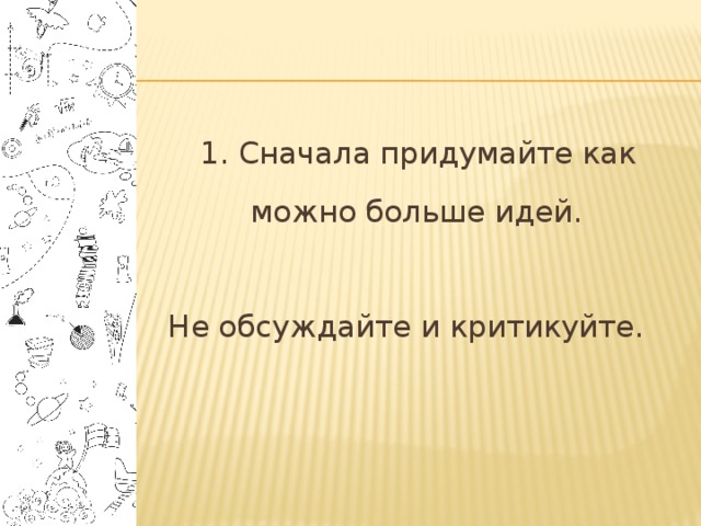  1. Сначала придумайте как можно больше идей. Не обсуждайте и критикуйте. 