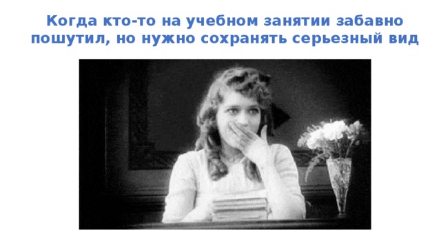 Когда кто-то на учебном занятии забавно пошутил, но нужно сохранять серьезный вид 