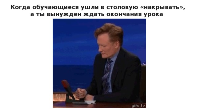 Когда обучающиеся ушли в столовую «накрывать», а ты вынужден ждать окончания урока 