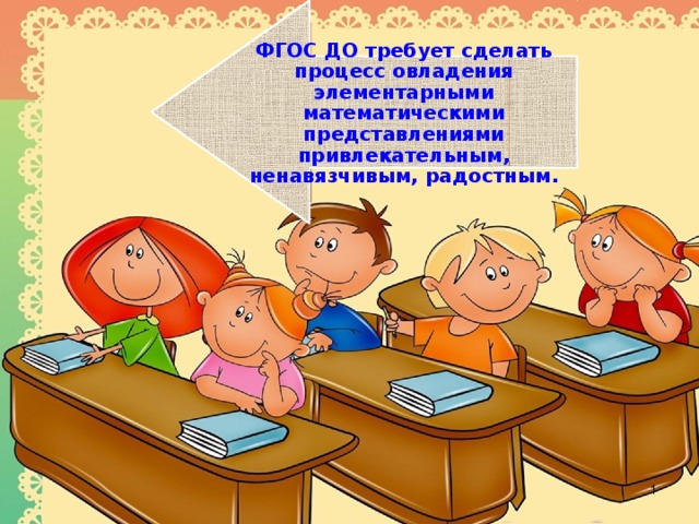 ФГОС ДО требует сделать процесс овладения элементарными математическими представлениями привлекательным, ненавязчивым, радостным. 