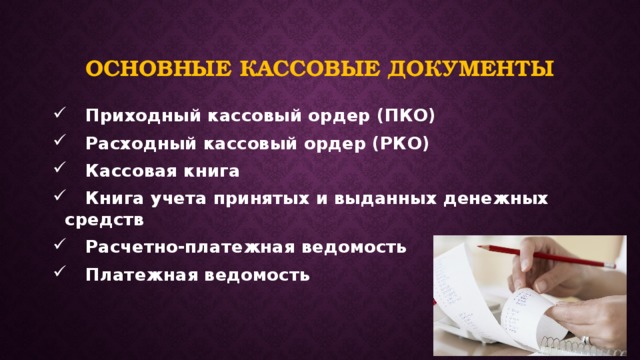 Основные кассовые документы  Приходный кассовый ордер (ПКО)  Расходный кассовый ордер (РКО)  Кассовая книга  Книга учета принятых и выданных денежных средств  Расчетно-платежная ведомость  Платежная ведомость 