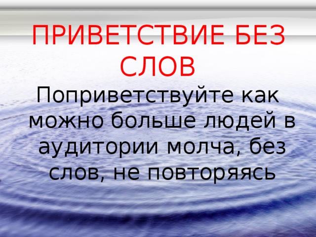ПРИВЕТСТВИЕ БЕЗ СЛОВ   Поприветствуйте как можно больше людей в аудитории молча, без слов, не повторяясь 