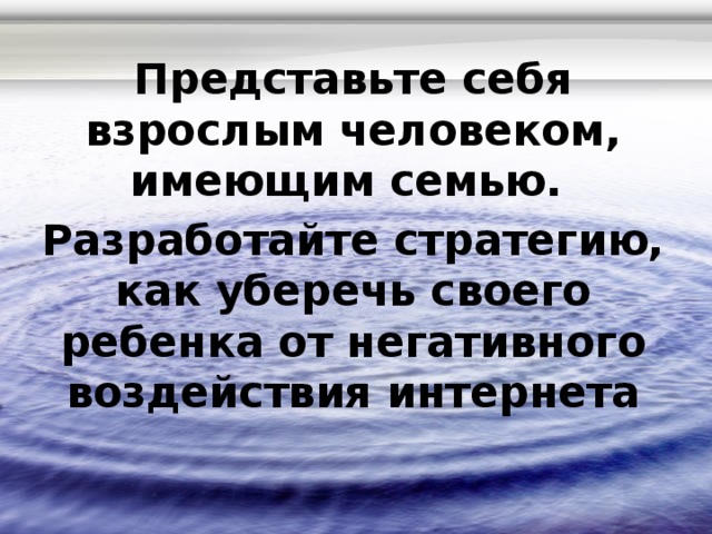 Представьте себя взрослым человеком, имеющим семью. Разработайте стратегию, как уберечь своего ребенка от негативного воздействия интернета 