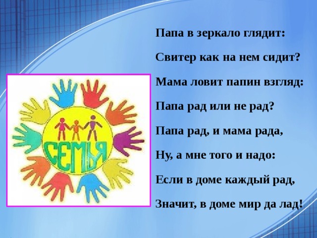Папа в зеркало глядит: Свитер как на нем сидит? Мама ловит папин взгляд: Папа рад или не рад? Папа рад, и мама рада, Ну, а мне того и надо: Если в доме каждый рад, Значит, в доме мир да лад!   