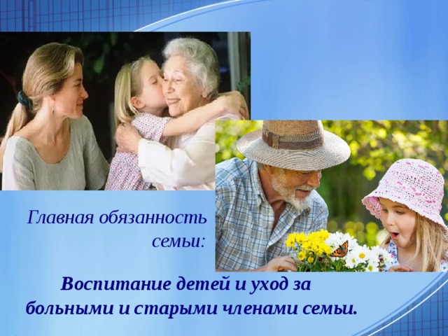 Главная обязанность семьи:   Воспитание детей и уход за больными и старыми членами семьи.   