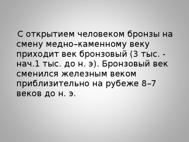  С открытием человеком бронзы на смену медно–каменному веку приходит век бронзовый (3 тыс. - нач.1 тыс. до н. э). Бронзовый век сменился железным веком приблизительно на рубеже 8–7 веков до н. э. 
