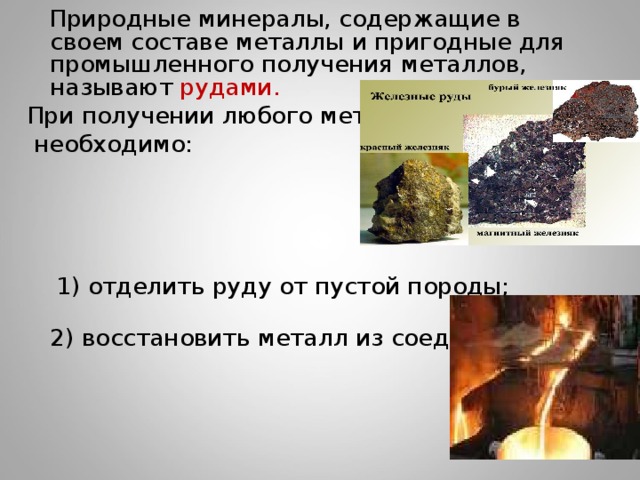  Природные минералы, содержащие в своем составе металлы и пригодные для промышленного получения металлов, называют рудами. При получении любого металла  необходимо:  1) отделить руду от пустой породы;  2) восстановить металл из соединения.   