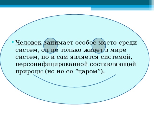 Человек занимает особое место среди систем, он не только живет в мире систем, но и сам является системой, персонифицированной составляющей природы (но не ее “царем”). 