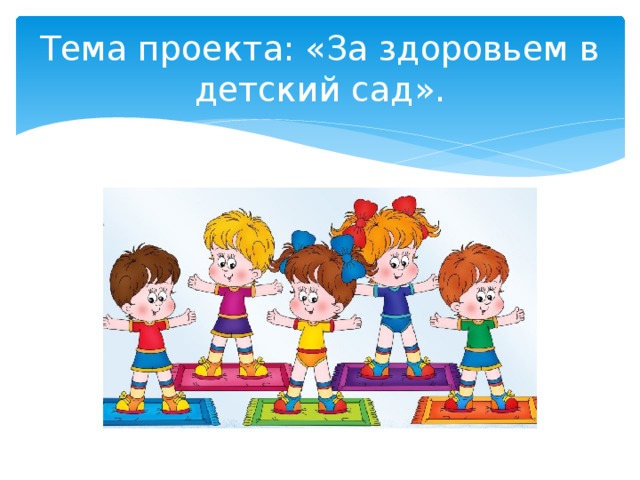 Тема проекта: «За здоровьем в детский сад». 