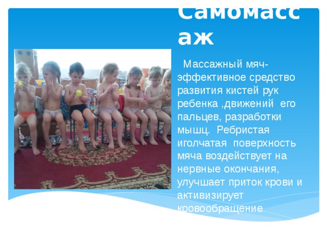  Самомассаж  Массажный мяч-эффективное средство развития кистей рук ребенка ,движений его пальцев, разработки мышц. Ребристая иголчатая поверхность мяча воздействует на нервные окончания, улучшает приток крови и активизирует кровообращение 