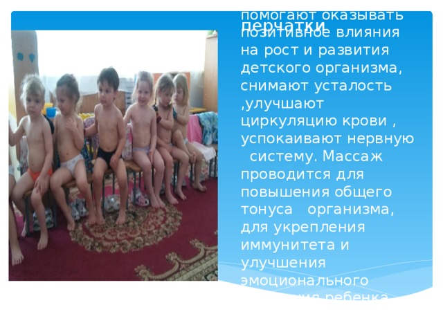   Массажные перчатки Массажные перчатки помогают оказывать позитивное влияния на рост и развития детского организма, снимают усталость ,улучшают циркуляцию крови , успокаивают нервную систему. Массаж проводится для повышения общего тонуса организма, для укрепления иммунитета и улучшения эмоционального состояния ребенка. 
