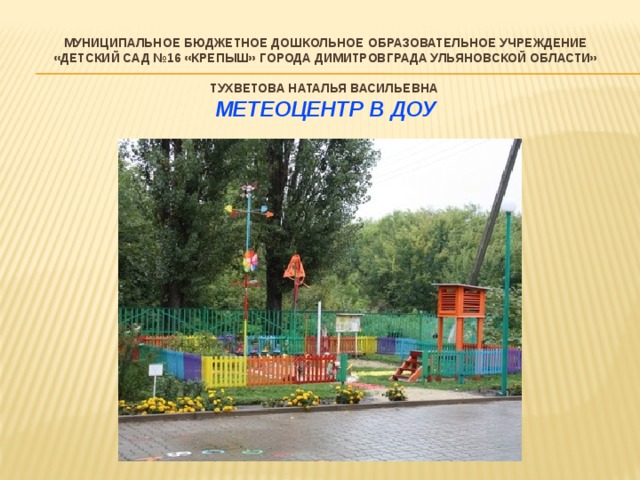 Муниципальное бюджетное дошкольное образовательное учреждение «Детский сад №16 «Крепыш» города Димитровграда Ульяновской области»     ТУХВЕТОВА НАТАЛЬЯ ВАСИЛЬЕВНА   Метеоцентр в ДОУ 
