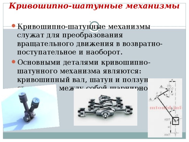 Кривошипно-шатунные механизмы   Кривошипно-шатунные механизмы служат для преобразования вращательного движения в возвратно-поступательное и наоборот. Основными деталями кривошипно-шатунного механизма являются: кривошипный вал, шатун и ползун, связанные между собой шарнирно 