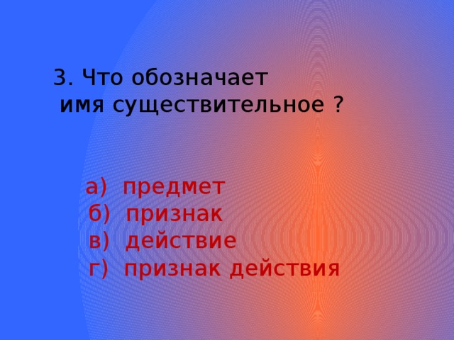 3. Что обозначает  имя существительное ?  а) предмет  б) признак  в) действие  г) признак действия 
