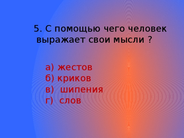 5. С помощью чего человек  выражает свои мысли ?  а) жестов  б) криков  в) шипения  г) слов 
