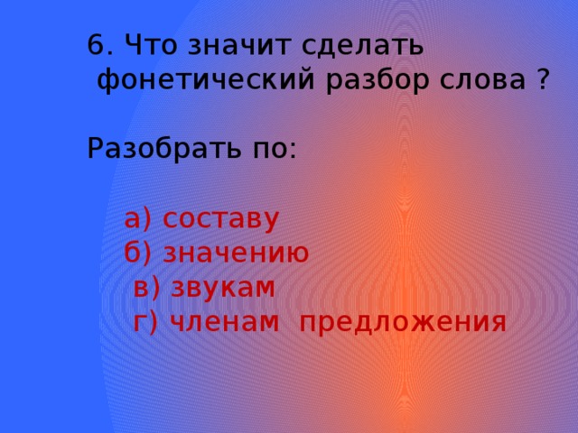 6. Что значит сделать  фонетический разбор слова ? Разобрать по:  а) составу  б) значению  в) звукам  г) членам предложения 