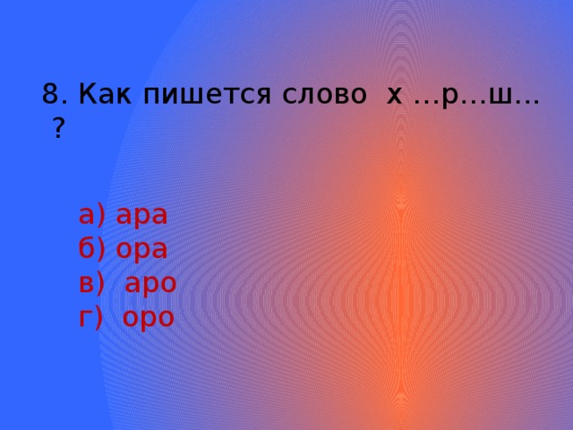 8. Как пишется слово х …р…ш... ?  а) ара  б) ора  в) аро  г) оро 