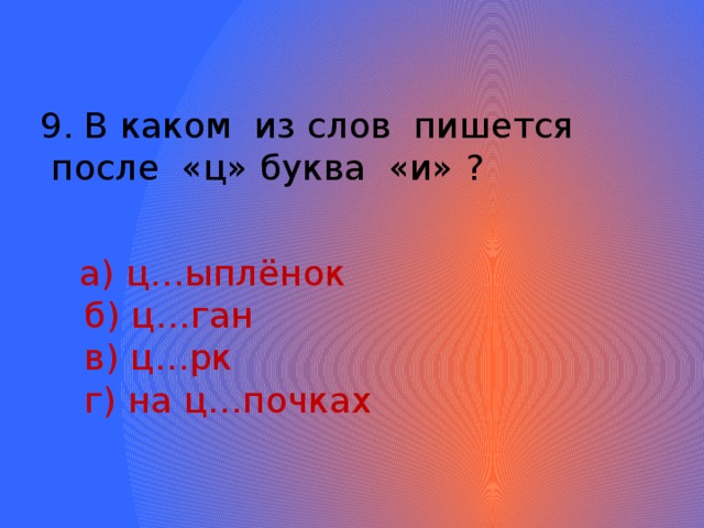9. В каком из слов пишется  после «ц» буква «и» ?  а) ц…ыплёнок  б) ц…ган  в) ц…рк  г) на ц…почках 