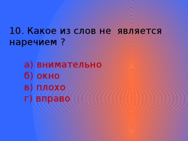 10. Какое из слов не является наречием ?  а) внимательно  б) окно  в) плохо  г) вправо 