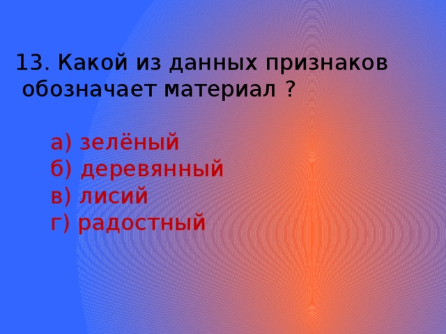 13. Какой из данных признаков  обозначает материал ?  а) зелёный  б) деревянный  в) лисий  г) радостный 