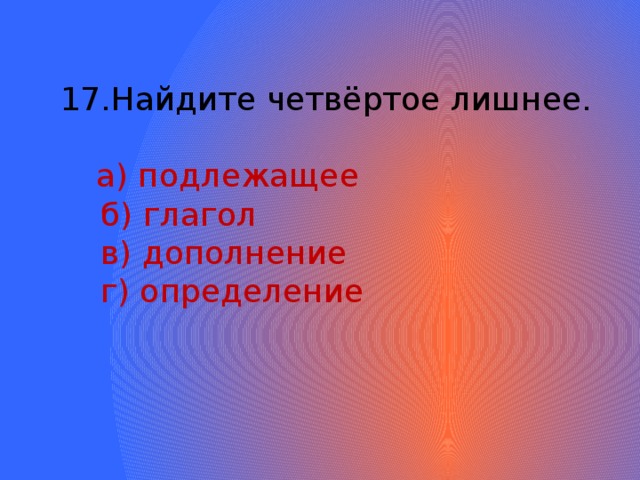 Найдите четвёртое лишнее.  а) подлежащее  б) глагол  в) дополнение  г) определение 