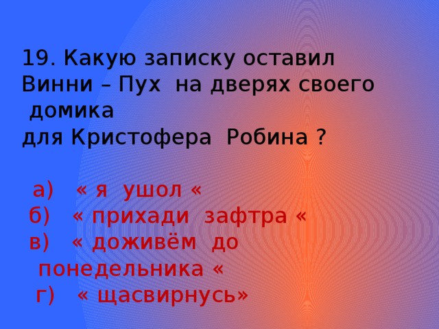 19. Какую записку оставил Винни – Пух на дверях своего  домика для Кристофера Робина ?  а) « я ушол «  б) « прихади зафтра «  в) « доживём до понедельника «  г) « щасвирнусь» 