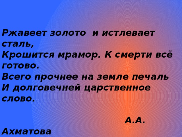 Ржавеет золото и истлевает сталь, Крошится мрамор. К смерти всё готово. Всего прочнее на земле печаль И долговечней царственное слово.   А.А. Ахматова 