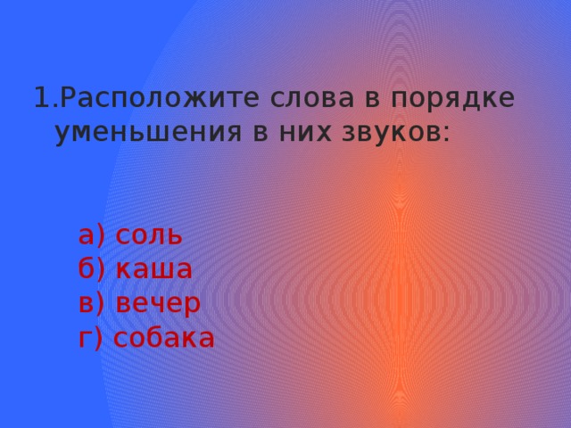   Расположите слова в порядке уменьшения в них звуков:  а) соль  б) каша  в) вечер  г) собака 