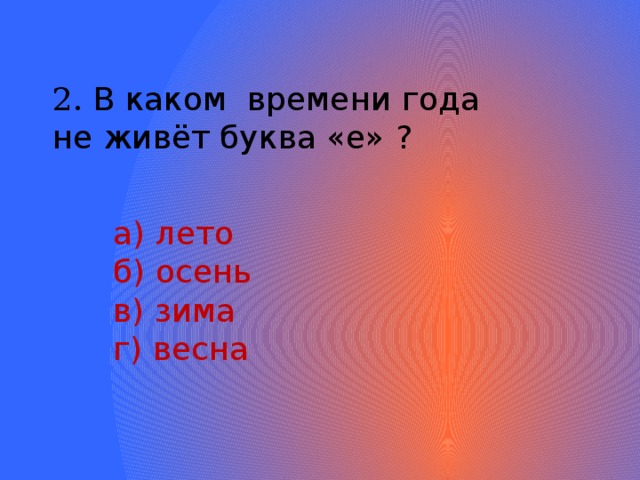 2. В каком времени года не живёт буква «е» ?  а) лето  б) осень  в) зима  г) весна 