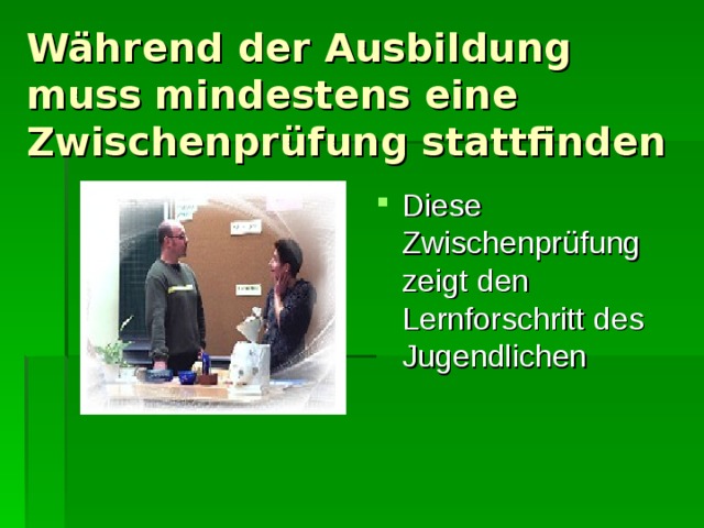 Während der Ausbildung muss mindestens eine Zwischenprüfung stattfinden Diese Zwischenprüfung zeigt den Lernforschritt des Jugendlichen 