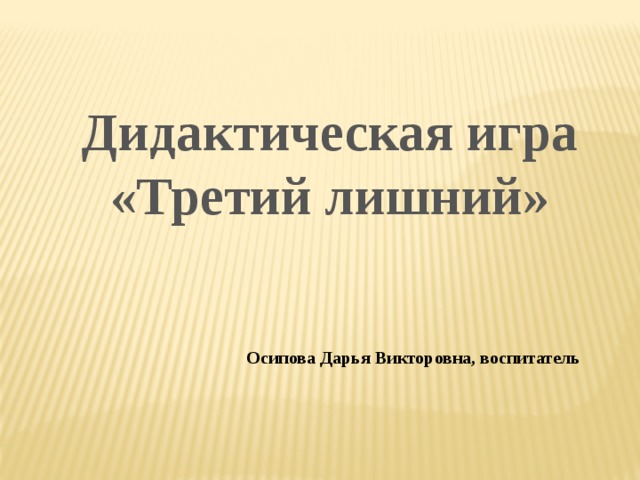 Дидактическая игра «Третий лишний» Осипова Дарья Викторовна, воспитатель 