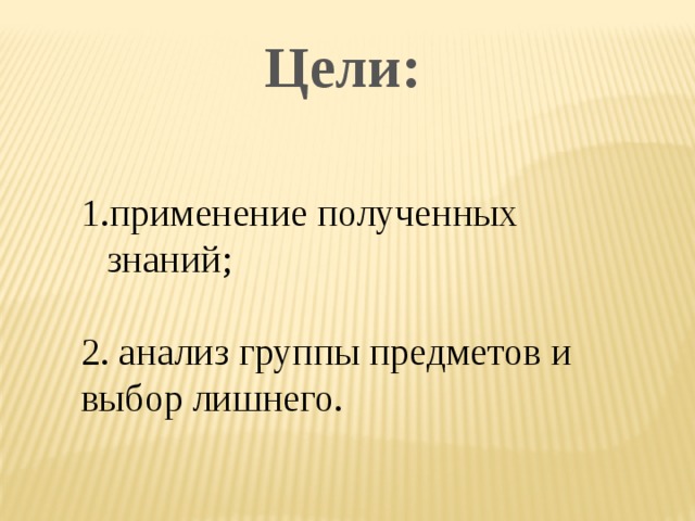 Цели: применение полученных знаний; 2. анализ группы предметов и выбор лишнего. 