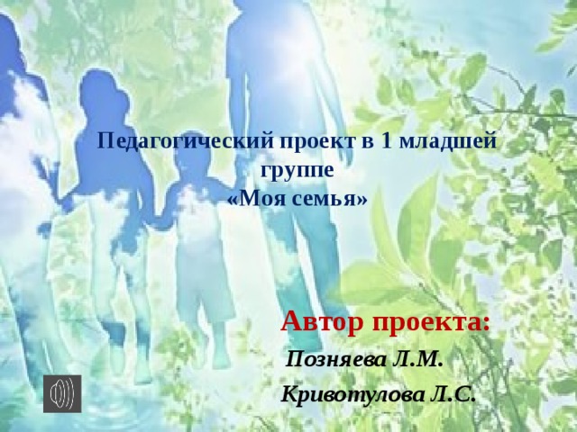 Педагогический проект в 1 младшей группе  «Моя семья» Автор проекта:  Позняева Л.М. Кривотулова Л.С. 