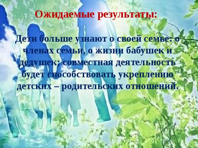 Ожидаемые результаты:  Дети больше узнают о своей семье: о членах семьи, о жизни бабушек и дедушек; совместная деятельность будет способствовать укреплению детских – родительских отношений. 