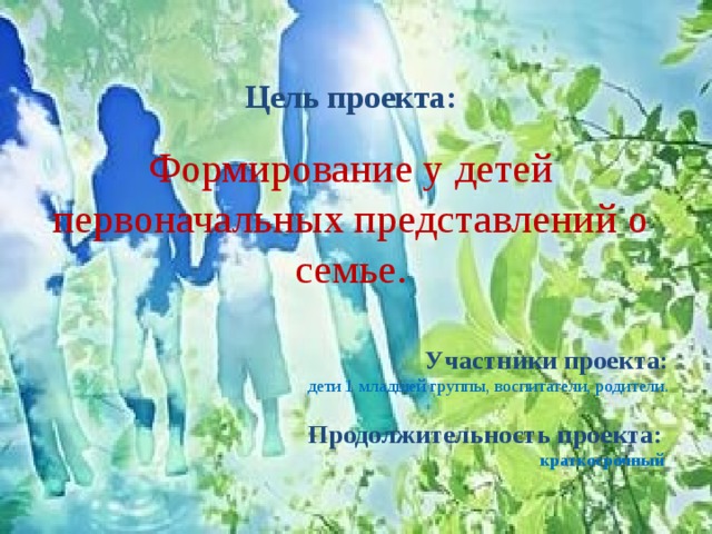   Цель проекта:  Формирование у детей первоначальных представлений о семье.  Участники проекта:  дети 1 младшей группы, воспитатели, родители.   Продолжительность проекта: краткосрочный  