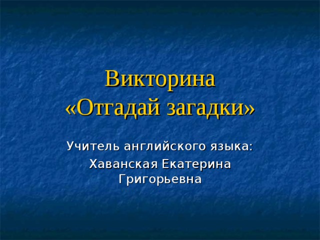 Викторина  «Отгадай загадки» Учитель английского языка: Хаванская Екатерина Григорьевна 