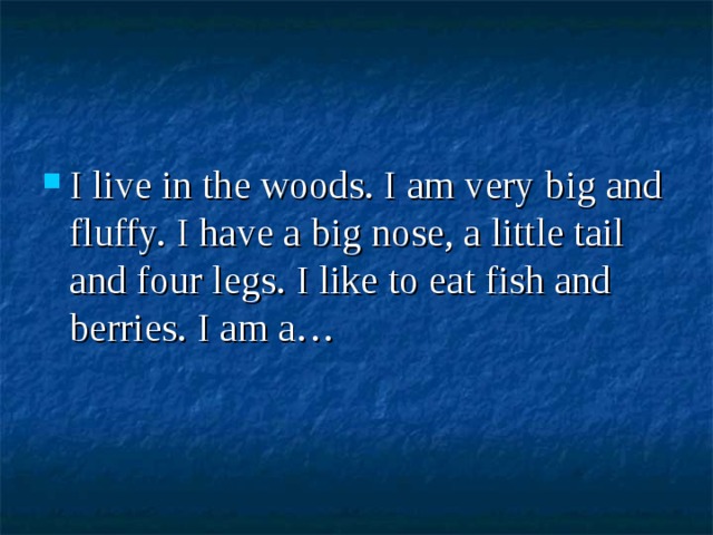 I live in the woods. I am very big and fluffy. I have a big nose, a little tail and four legs. I like to eat fish and berries. I am a… 